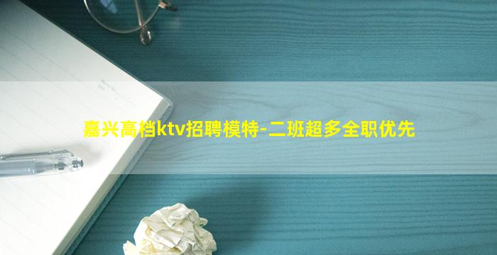 嘉兴高档ktv招聘模特-二班超多全职优先
